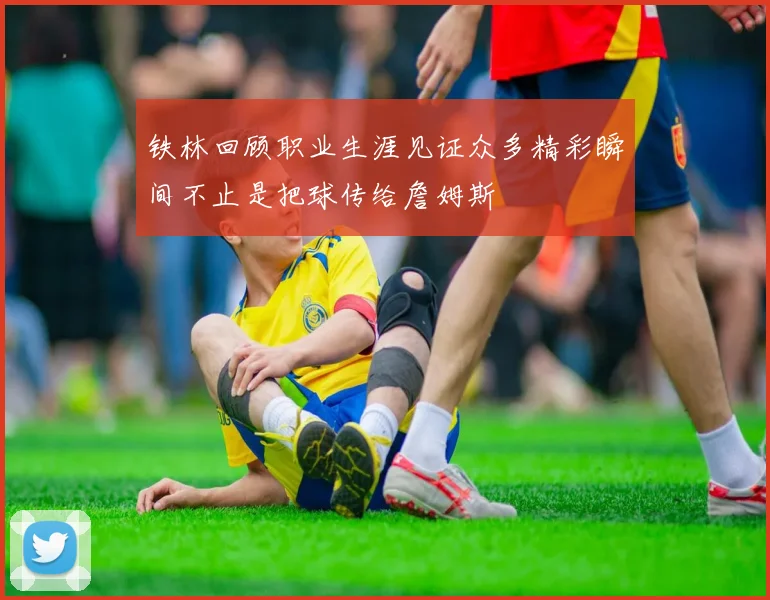 铁林回顾职业生涯见证众多精彩瞬间不止是把球传给詹姆斯
