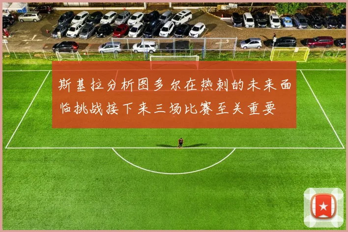 斯基拉分析图多尔在热刺的未来面临挑战接下来三场比赛至关重要