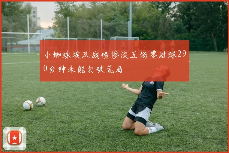 小蜘蛛埃及战绩惨淡五场零进球290分钟未能打破荒局