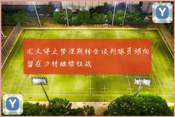 尤文停止努涅斯转会谈判球员倾向留在沙特继续征战