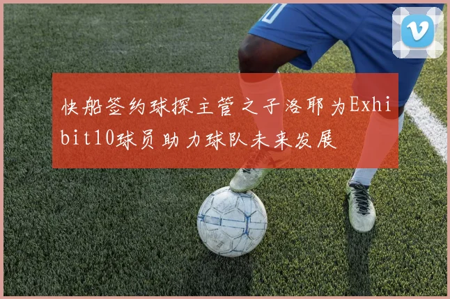 快船签约球探主管之子洛耶为Exhibit10球员助力球队未来发展