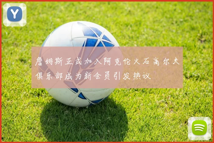 詹姆斯正式加入阿克伦火石高尔夫俱乐部成为新会员引发热议