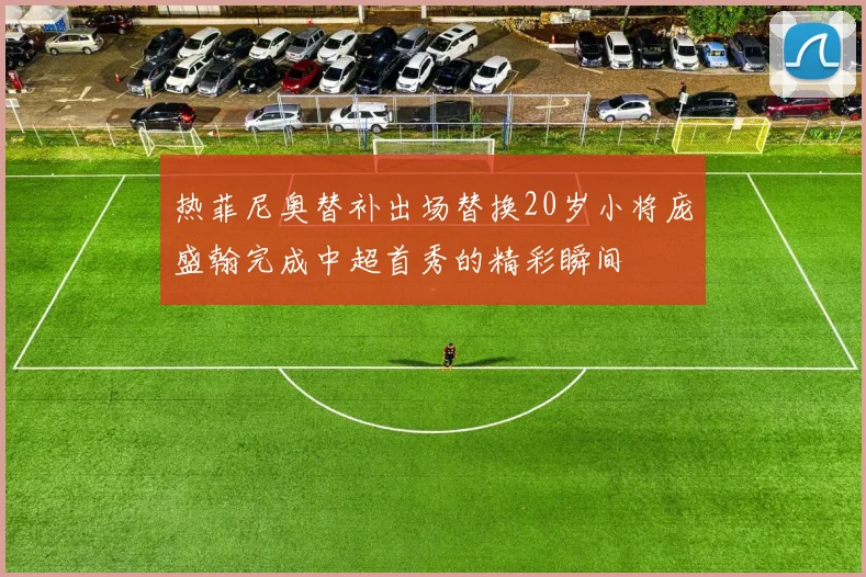热菲尼奥替补出场替换20岁小将庞盛翰完成中超首秀的精彩瞬间