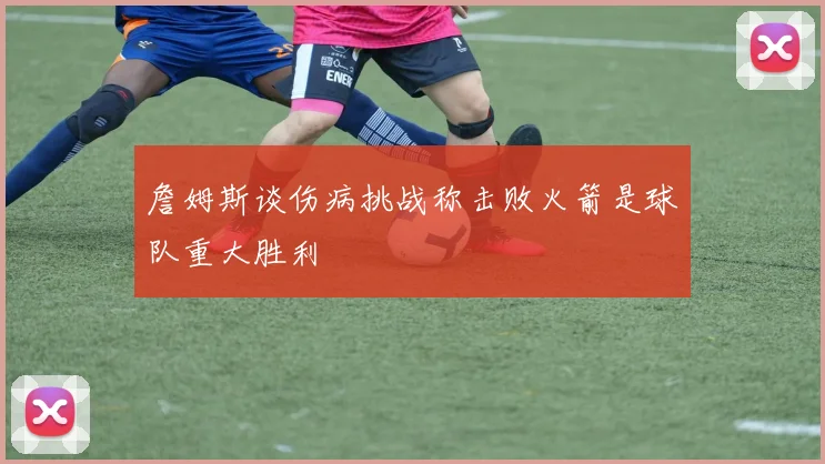 詹姆斯谈伤病挑战称击败火箭是球队重大胜利
