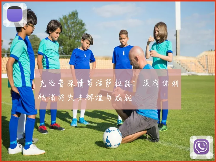 克洛普深情寄语萨拉赫：没有你利物浦将失去辉煌与成就