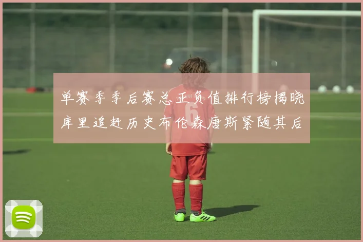 单赛季季后赛总正负值排行榜揭晓库里追赶历史布伦森唐斯紧随其后