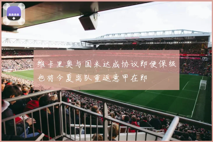 维卡里奥与国米达成协议即便保级也将今夏离队重返意甲在即