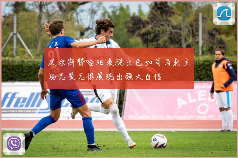 皮尔斯赞哈珀表现出色如同马刺主场无畏无惧展现出强大自信