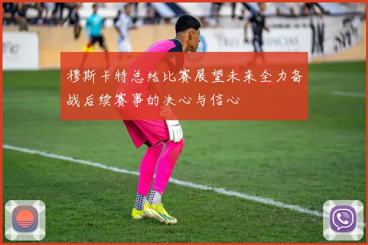 穆斯卡特总结比赛展望未来全力备战后续赛事的决心与信心
