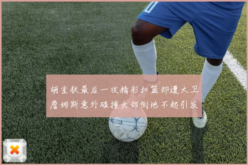 胡金秋最后一攻精彩扣篮却遭大卫詹姆斯意外碰撞头部倒地不起引发关注