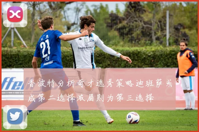 香波特分析奇才选秀策略迪班萨或成第二选择浓眉则为第三选择