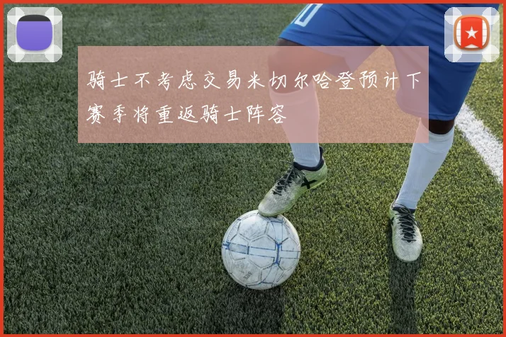 骑士不考虑交易米切尔哈登预计下赛季将重返骑士阵容
