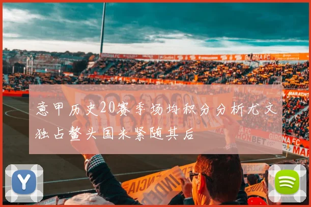 意甲历史20赛季场均积分分析尤文独占鳌头国米紧随其后