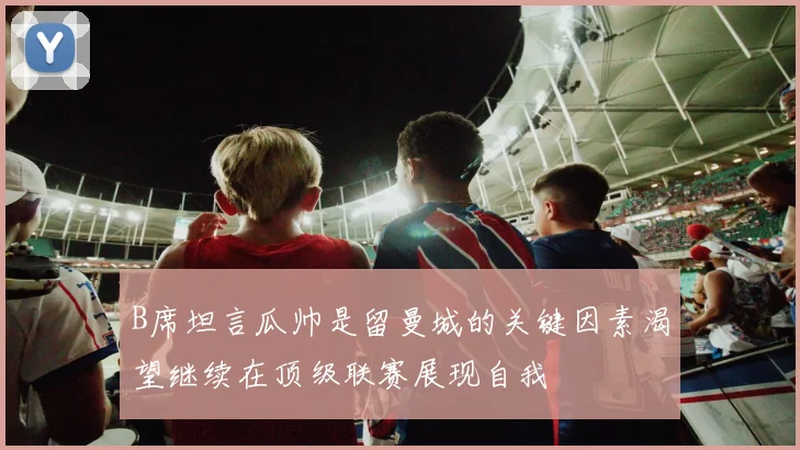 B席坦言瓜帅是留曼城的关键因素渴望继续在顶级联赛展现自我