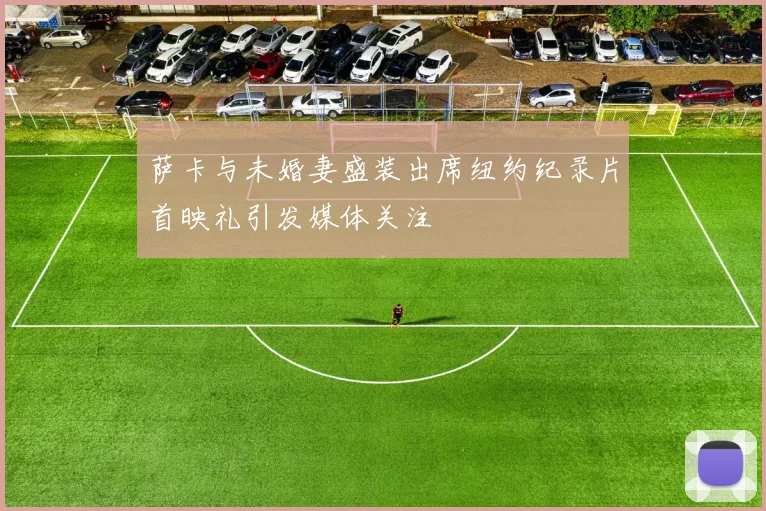萨卡与未婚妻盛装出席纽约纪录片首映礼引发媒体关注