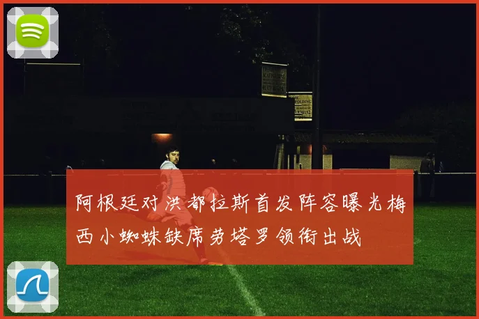 阿根廷对洪都拉斯首发阵容曝光梅西小蜘蛛缺席劳塔罗领衔出战