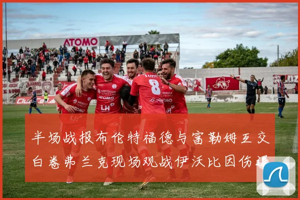 半场战报布伦特福德与富勒姆互交白卷弗兰克现场观战伊沃比因伤退场