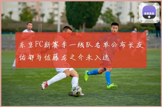 东京FC新赛季一线队名单公布长友佑都与佐藤龙之介未入选
