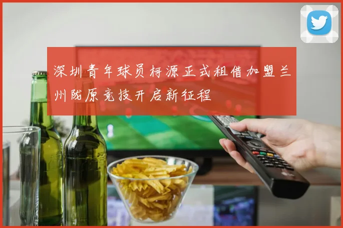 深圳青年球员柯源正式租借加盟兰州陇原竞技开启新征程