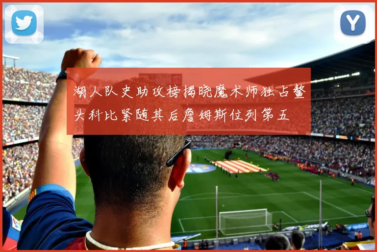 湖人队史助攻榜揭晓魔术师独占鳌头科比紧随其后詹姆斯位列第五