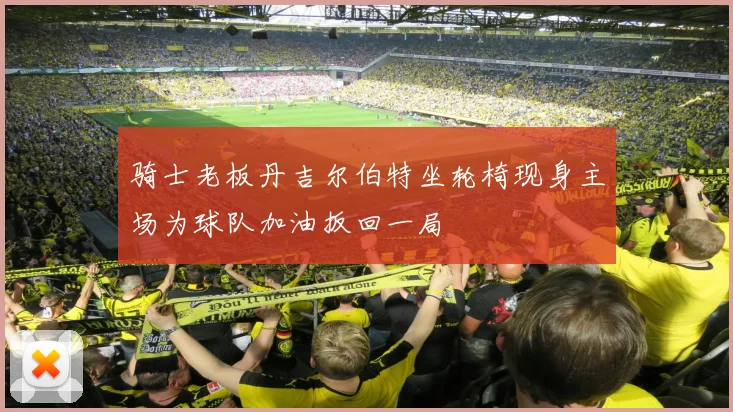 骑士老板丹吉尔伯特坐轮椅现身主场为球队加油扳回一局