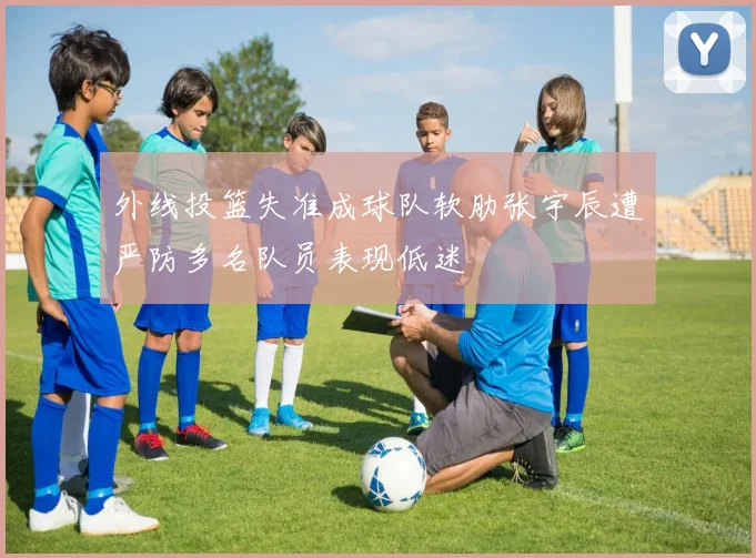 外线投篮失准成球队软肋张宇辰遭严防多名队员表现低迷