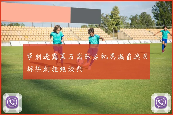萨利透露莱万离队后凯恩成首选目标热刺拒绝谈判