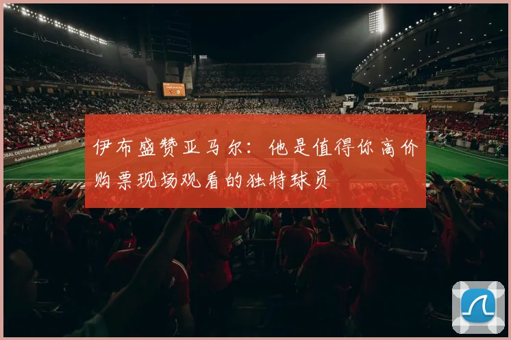 伊布盛赞亚马尔：他是值得你高价购票现场观看的独特球员