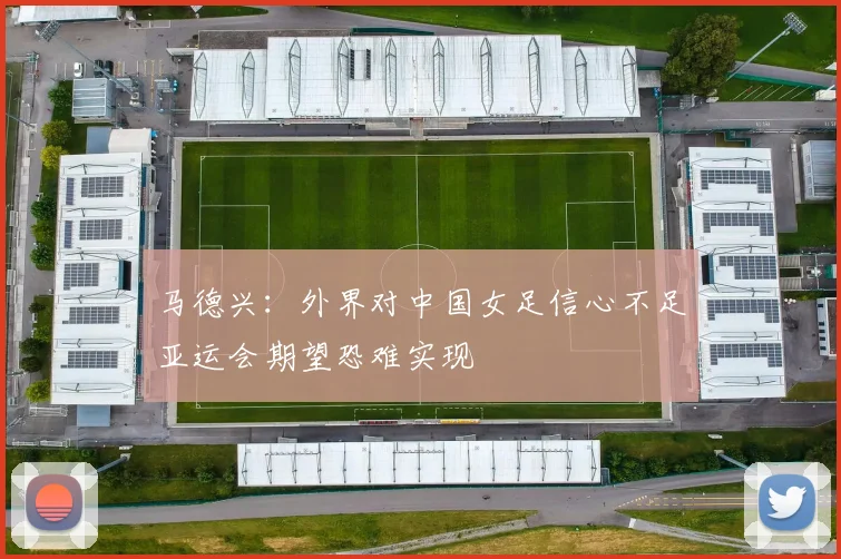 马德兴：外界对中国女足信心不足亚运会期望恐难实现
