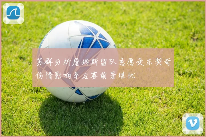 苏群分析詹姆斯留队意愿受东契奇伤情影响季后赛前景堪忧