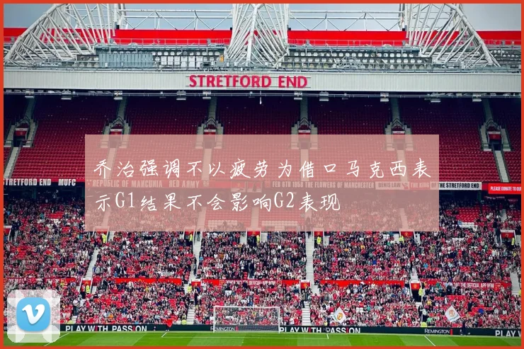 乔治强调不以疲劳为借口马克西表示G1结果不会影响G2表现